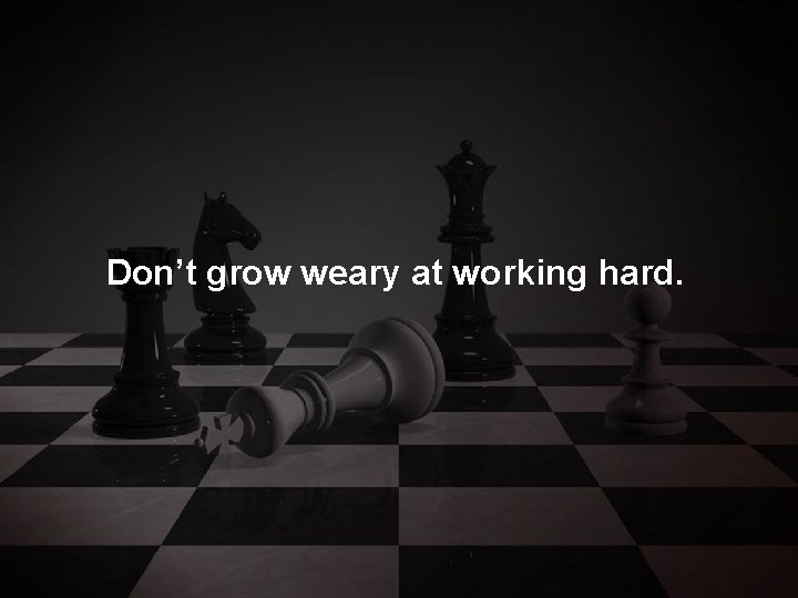 Don’t grow weary at working hard. 