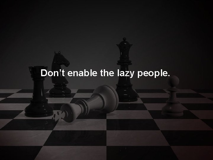 Don’t enable the lazy people. 