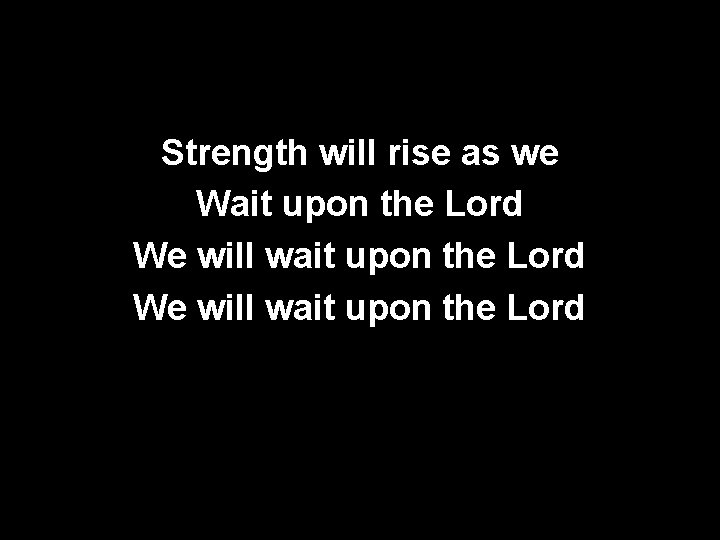 Strength will rise as we Wait upon the Lord We will wait upon the