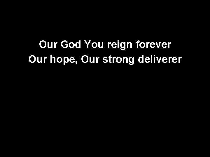 Our God You reign forever Our hope, Our strong deliverer 