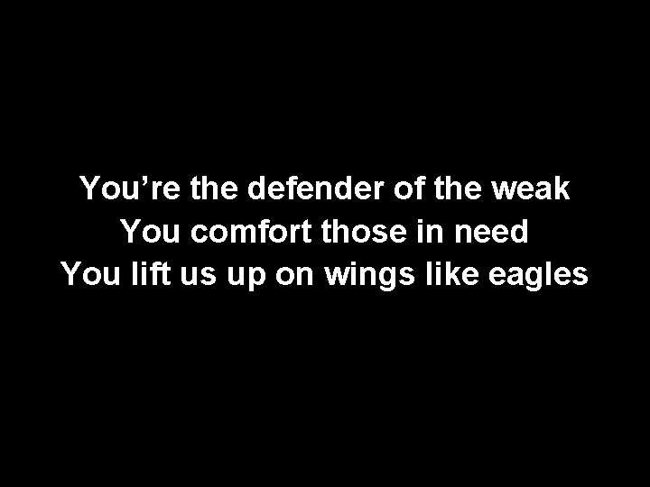 You’re the defender of the weak You comfort those in need You lift us