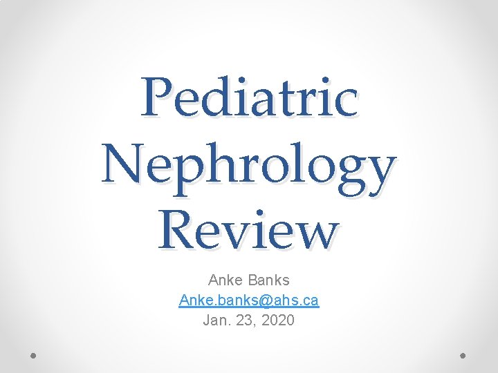 Pediatric Nephrology Review Anke Banks Anke. banks@ahs. ca Jan. 23, 2020 