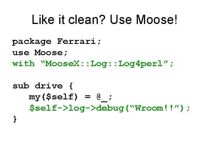 Like it clean? Use Moose! package Ferrari; use Moose; with “Moose. X: : Log