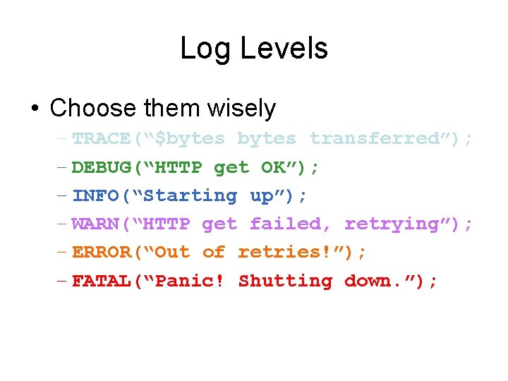 Log Levels • Choose them wisely – TRACE(“$bytes transferred”); – DEBUG(“HTTP get OK”); –