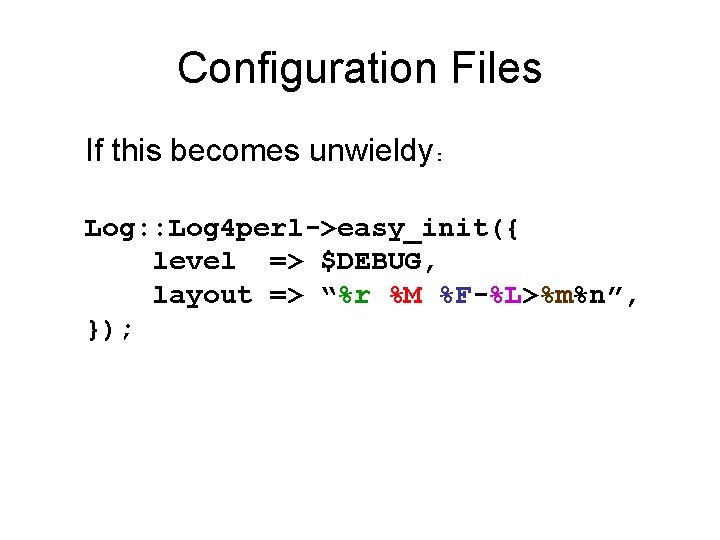 Configuration Files If this becomes unwieldy: Log: : Log 4 perl->easy_init({ level => $DEBUG,