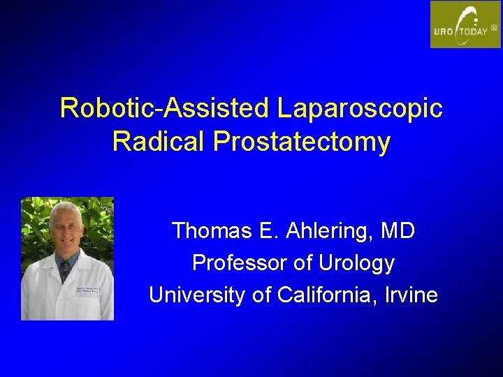 Robotic-Assisted Laparoscopic Radical Prostatectomy Thomas E. Ahlering, MD Professor of Urology University of California,