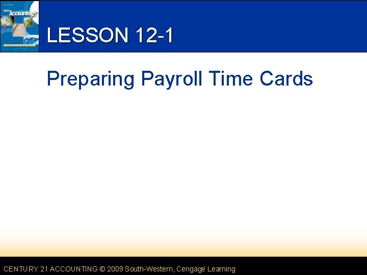 LESSON 12 -1 Preparing Payroll Time Cards CENTURY 21 ACCOUNTING © 2009 South-Western, Cengage