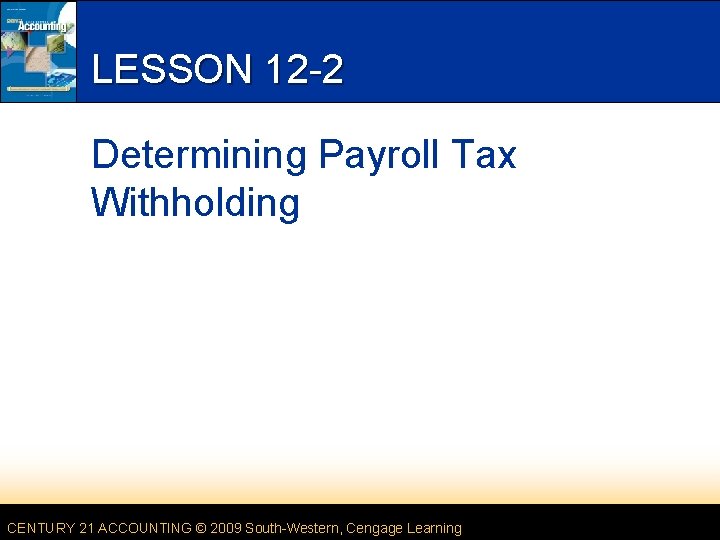 LESSON 12 -2 Determining Payroll Tax Withholding CENTURY 21 ACCOUNTING © 2009 South-Western, Cengage