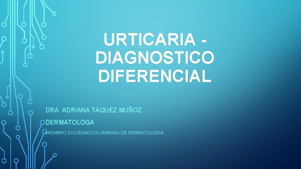 URTICARIA DIAGNOSTICO DIFERENCIAL DRA ADRIANA TÀQUEZ MUÑOZ DERMATOLOGA MIEMBRO SOCIEDADCOLOMBIANA DE DERMATOLOGIA URTICARIA DIAGNOSTICO DIFERENCIAL DRA ADRIANA TÀQUEZ MUÑOZ DERMATOLOGA MIEMBRO SOCIEDADCOLOMBIANA DE DERMATOLOGIA