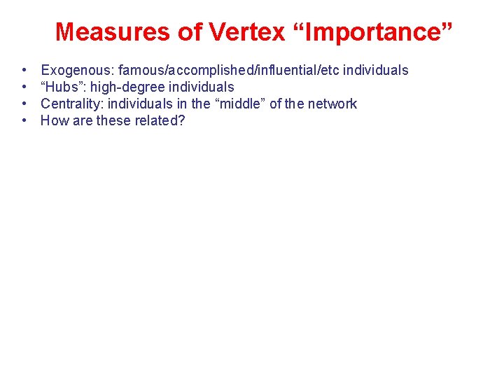 Measures of Vertex “Importance” • • Exogenous: famous/accomplished/influential/etc individuals “Hubs”: high-degree individuals Centrality: individuals