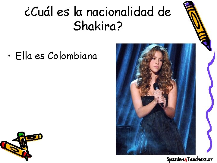 ¿Cuál es la nacionalidad de Shakira? • Ella es Colombiana Spanish 4 Teachers. or