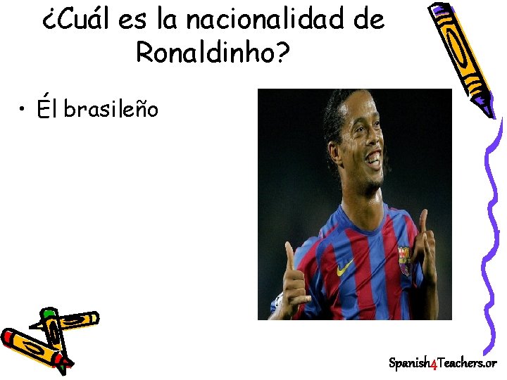 ¿Cuál es la nacionalidad de Ronaldinho? • Él brasileño Spanish 4 Teachers. or 