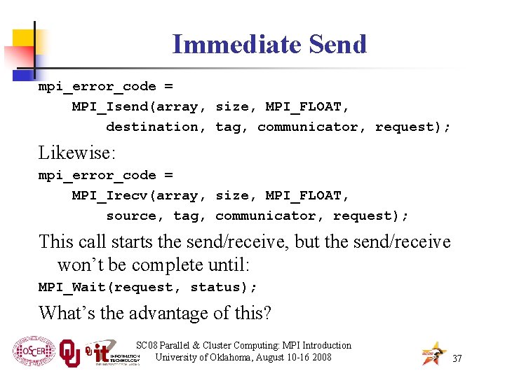 Immediate Send mpi_error_code = MPI_Isend(array, size, MPI_FLOAT, destination, tag, communicator, request); Likewise: mpi_error_code =