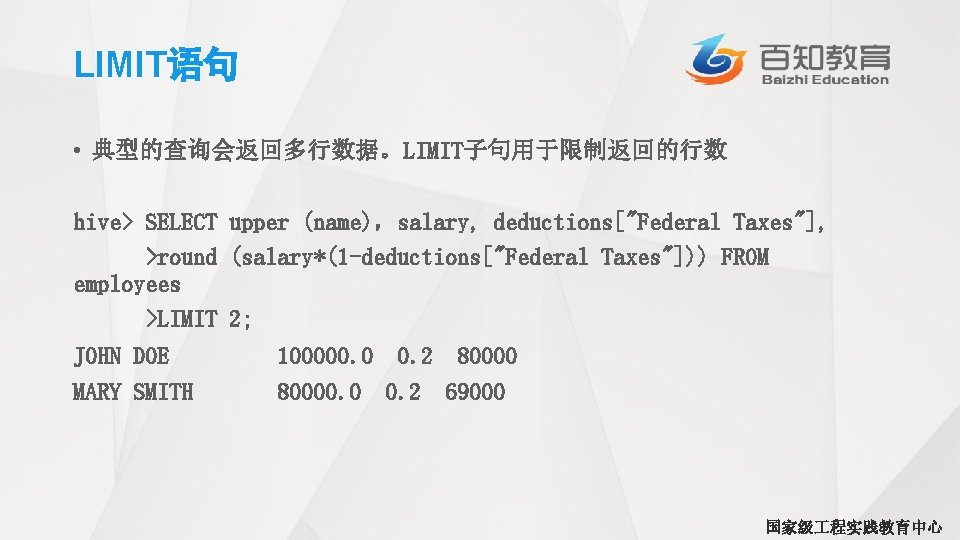 LIMIT语句 • 典型的查询会返回多行数据。LIMIT子句用于限制返回的行数 hive> SELECT upper (name)，salary, deductions["Federal Taxes"], >round (salary*(1 -deductions["Federal Taxes"])) FROM