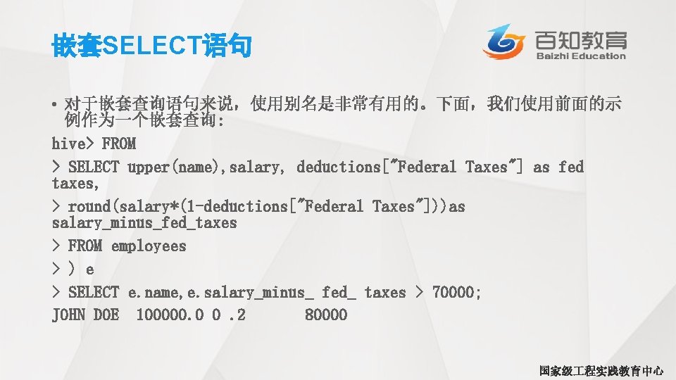 嵌套SELECT语句 • 对于嵌套查询语句来说，使用别名是非常有用的。下面，我们使用前面的示 例作为一个嵌套查询: hive> FROM > SELECT upper(name), salary, deductions["Federal Taxes"] as fed