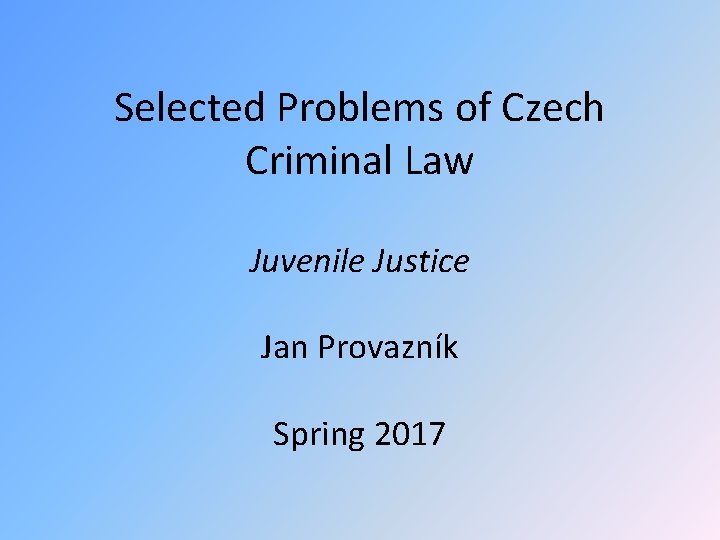 Selected Problems of Czech Criminal Law Juvenile Justice Jan Provazník Spring 2017 