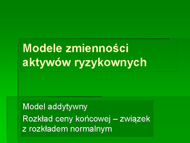 Modele zmienności aktywów ryzykownych Model addytywny Rozkład ceny końcowej – związek z rozkładem normalnym