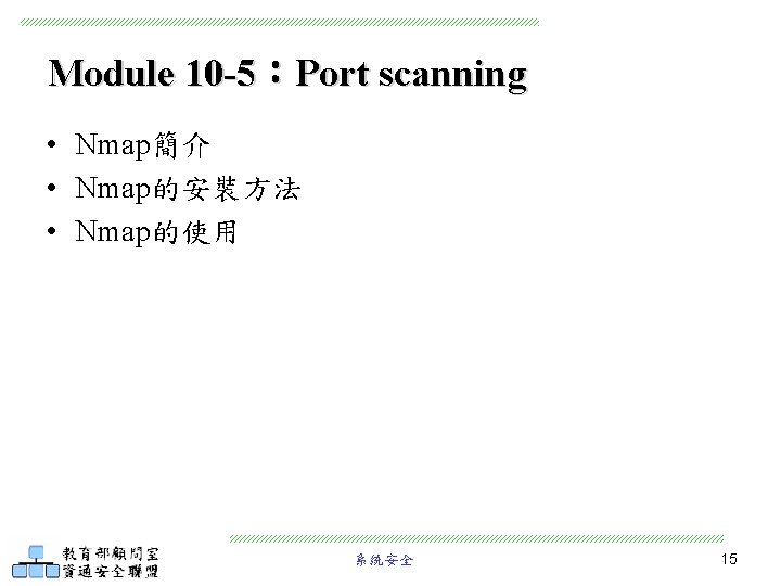 Module 10 -5：Port scanning • Nmap簡介 • Nmap的安裝方法 • Nmap的使用 系統安全 15 