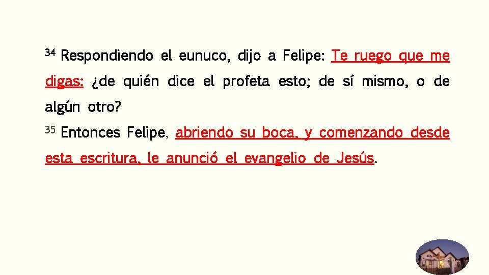 34 Respondiendo el eunuco, dijo a Felipe: Te ruego que me digas: ¿de quién