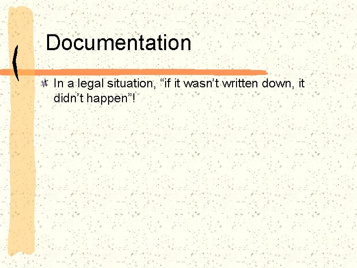 Documentation In a legal situation, “if it wasn’t written down, it didn’t happen”! 