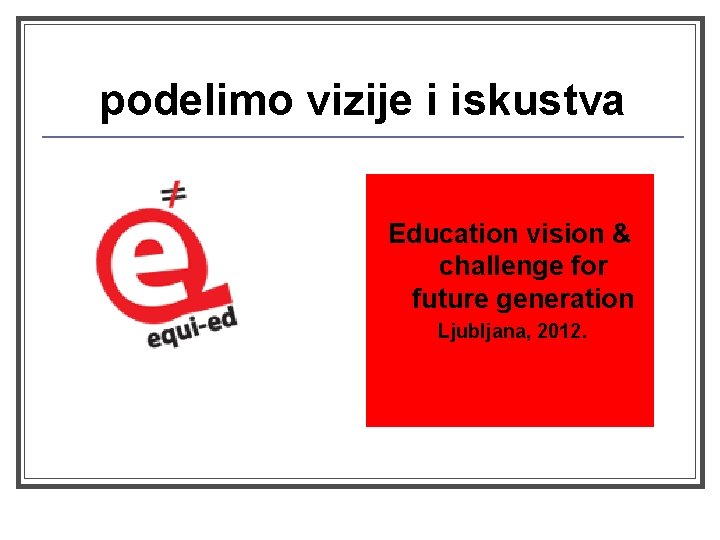 podelimo vizije i iskustva Education vision & challenge for future generation Ljubljana, 2012. 