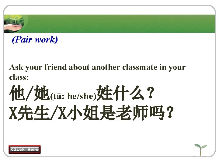 (Pair work) Ask your friend about another classmate in your class: 他/她(tā: he/she)姓什么？ X先生/X小姐是老师吗？
