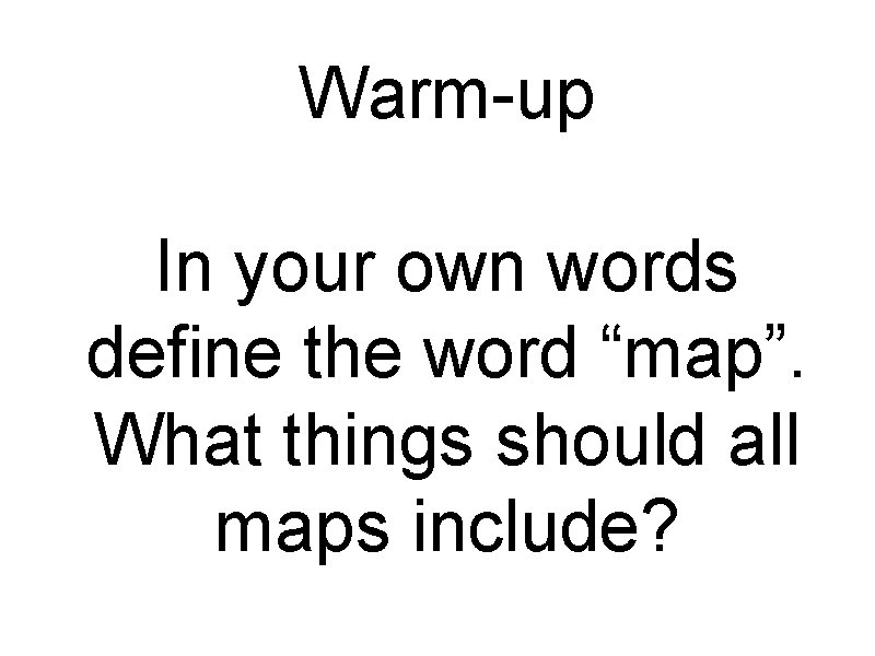 Warm-up In your own words define the word “map”. What things should all maps