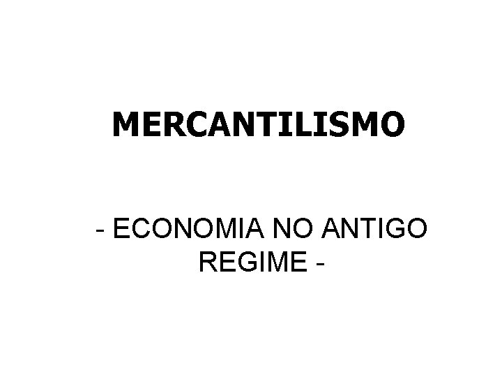 MERCANTILISMO - ECONOMIA NO ANTIGO REGIME - 