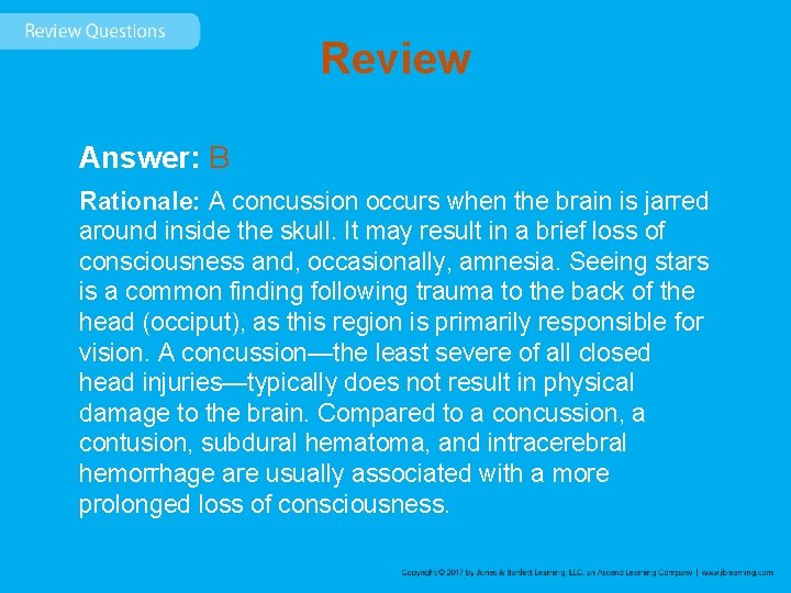 Review Answer: B Rationale: A concussion occurs when the brain is jarred around inside