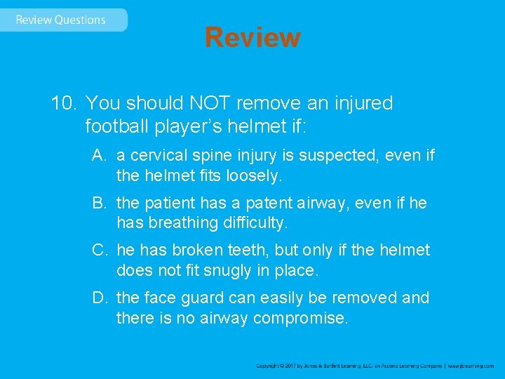 Review 10. You should NOT remove an injured football player’s helmet if: A. a
