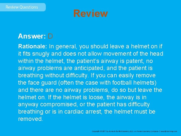 Review Answer: D Rationale: In general, you should leave a helmet on if it