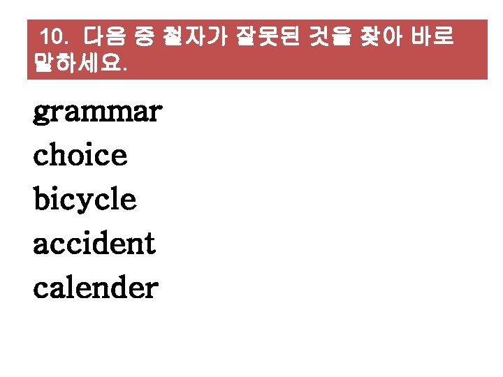 10. 다음 중 철자가 잘못된 것을 찾아 바로 말하세요. grammar choice bicycle accident calender