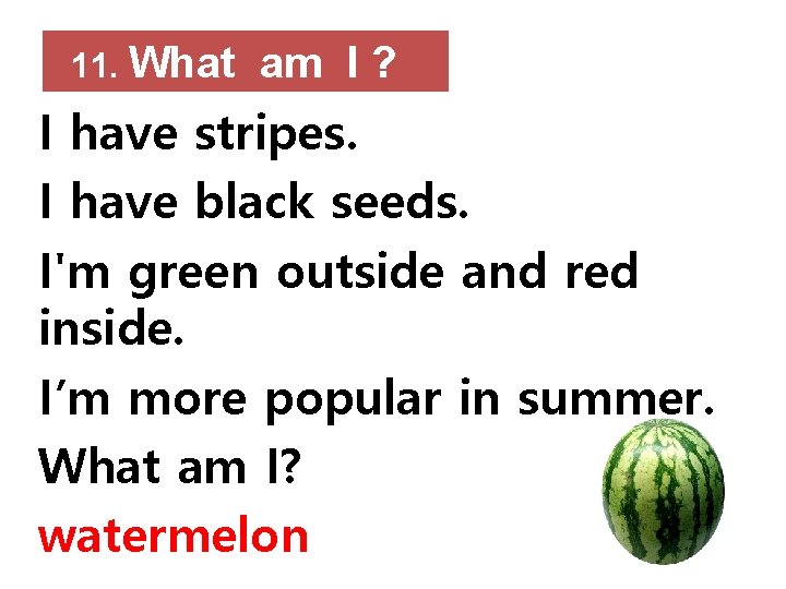 11. What am I ? I have stripes. I have black seeds. I'm green