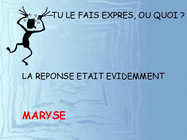 TU LE FAIS EXPRES, OU QUOI ? LA REPONSE ETAIT EVIDEMMENT MARYSE 