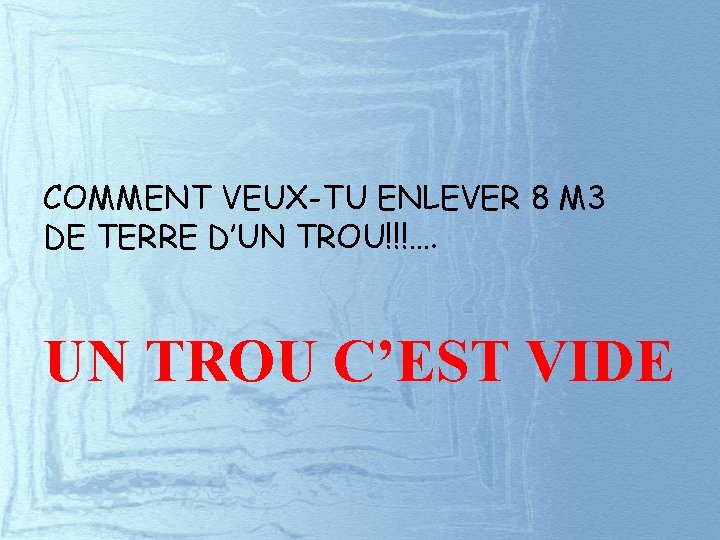 COMMENT VEUX-TU ENLEVER 8 M 3 DE TERRE D’UN TROU!!!…. UN TROU C’EST VIDE