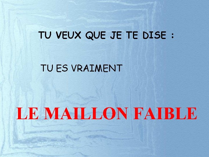 TU VEUX QUE JE TE DISE : TU ES VRAIMENT LE MAILLON FAIBLE 