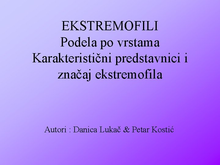 EKSTREMOFILI Podela po vrstama Karakteristični predstavnici i značaj ekstremofila Autori : Danica Lukač &