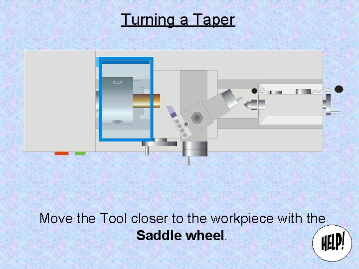 Turning a Taper Move the Tool closer to the workpiece with the Saddle wheel.