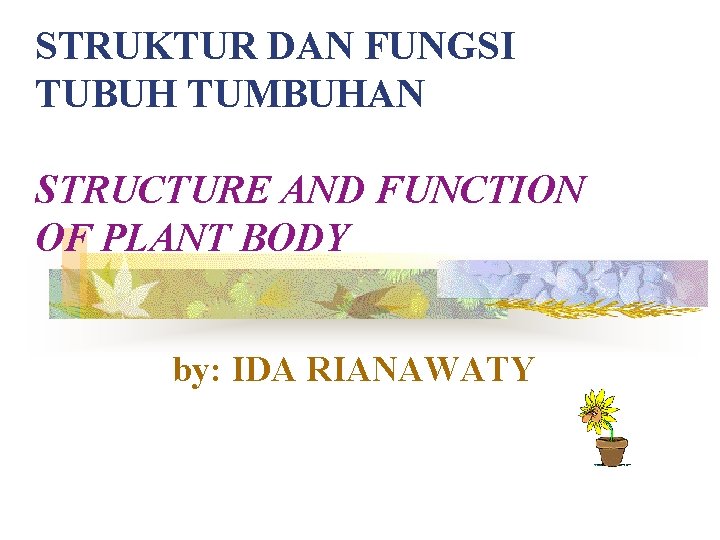 STRUKTUR DAN FUNGSI TUBUH TUMBUHAN STRUCTURE AND FUNCTION OF PLANT BODY by: IDA RIANAWATY