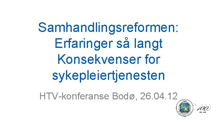 Samhandlingsreformen: Erfaringer så langt Konsekvenser for sykepleiertjenesten HTV-konferanse Bodø, 26. 04. 12 