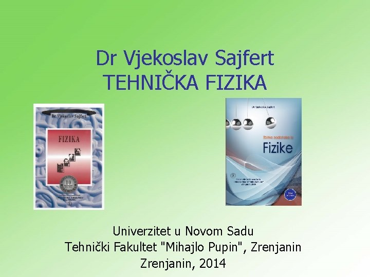 Dr Vjekoslav Sajfert TEHNIČKA FIZIKA Univerzitet u Novom Sadu Tehnički Fakultet "Mihajlo Pupin", Zrenjanin,
