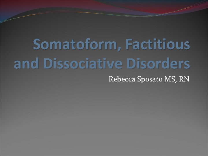 Somatoform, Factitious and Dissociative Disorders Rebecca Sposato MS, RN 