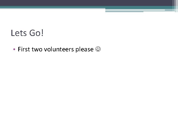 Lets Go! • First two volunteers please Lets Go! • First two volunteers please