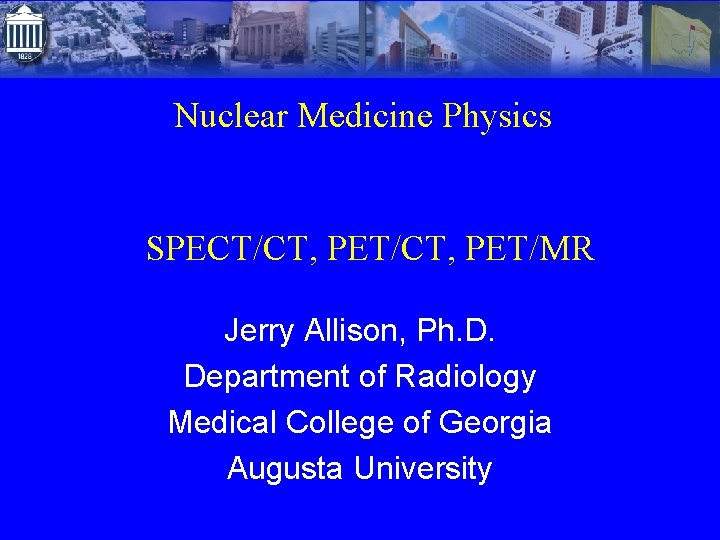 Nuclear Medicine Physics SPECT/CT, PET/MR Jerry Allison, Ph. D. Department of Radiology Medical College