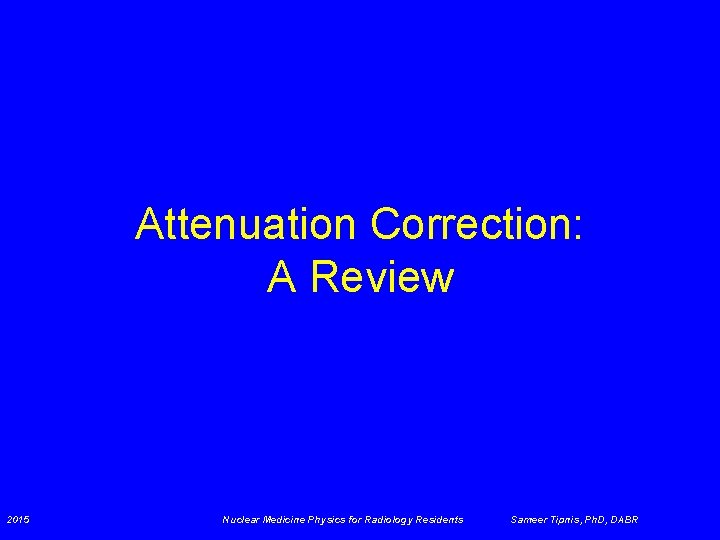 Attenuation Correction: A Review 2015 Nuclear Medicine Physics for Radiology Residents Sameer Tipnis, Ph.