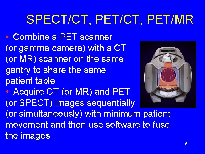 SPECT/CT, PET/MR • Combine a PET scanner (or gamma camera) with a CT (or