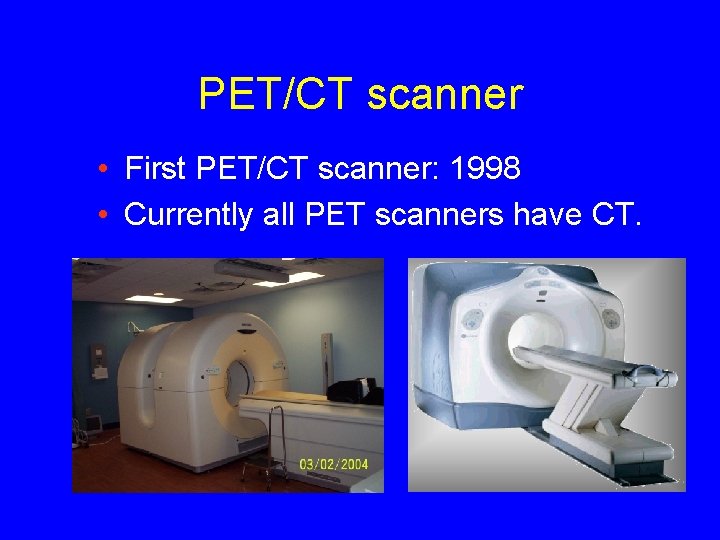 PET/CT scanner • First PET/CT scanner: 1998 • Currently all PET scanners have CT.