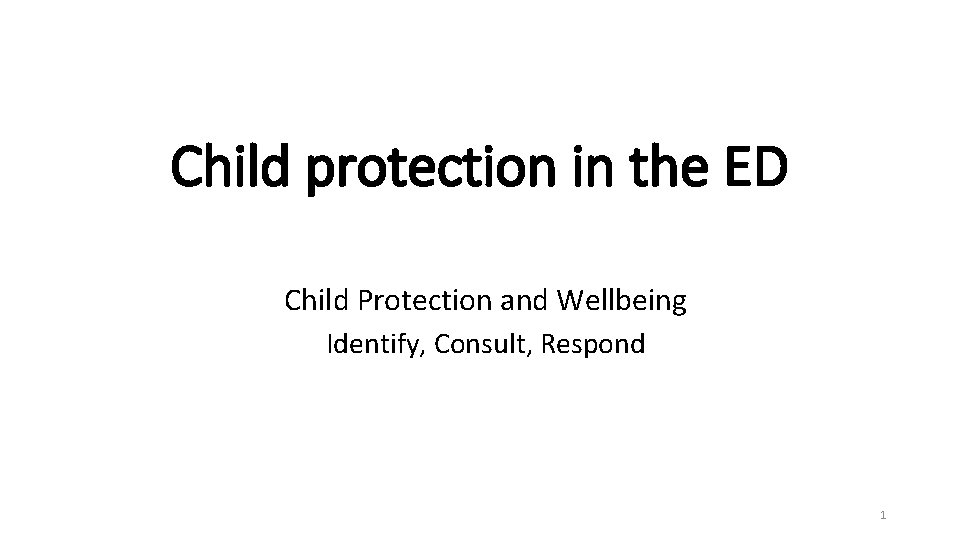 Child protection in the ED Child Protection and Wellbeing Identify, Consult, Respond 1 