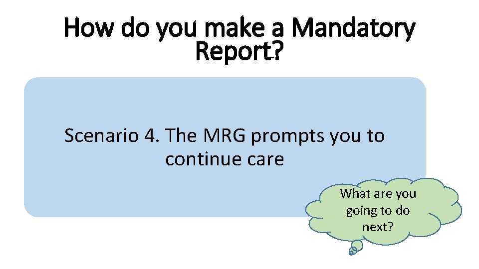 How do you make a Mandatory Report? Scenario 4. The MRG prompts you to