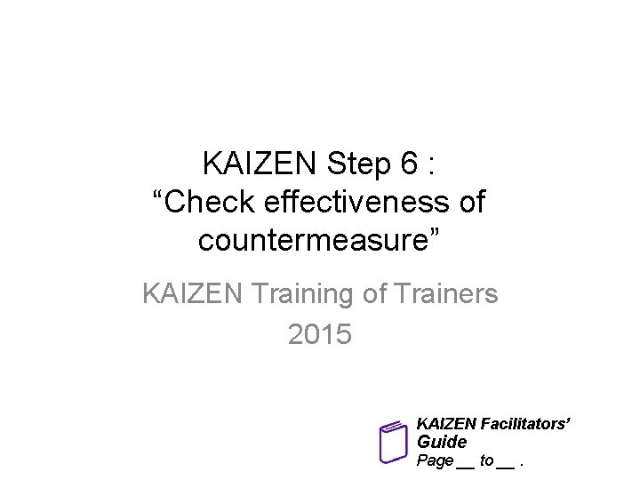 KAIZEN Step 6 : “Check effectiveness of countermeasure” KAIZEN Training of Trainers 2015 KAIZEN